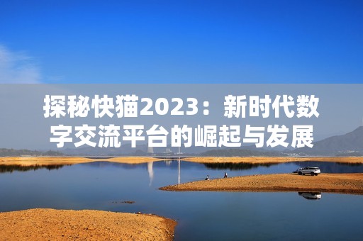 探秘快猫2023：新时代数字交流平台的崛起与发展