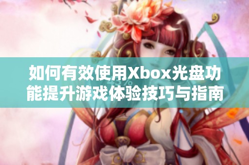 如何有效使用Xbox光盘功能提升游戏体验技巧与指南