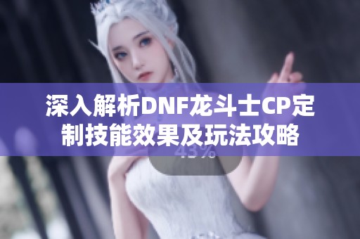 深入解析DNF龙斗士CP定制技能效果及玩法攻略