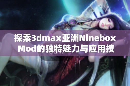 探索3dmax亚洲Ninebox Mod的独特魅力与应用技巧