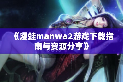 《漫蛙manwa2游戏下载指南与资源分享》