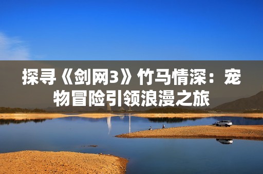 探寻《剑网3》竹马情深：宠物冒险引领浪漫之旅