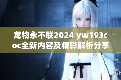 龙物永不联2024 yw193coc全新内容及精彩解析分享