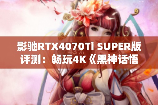 影驰RTX4070Ti SUPER版评测：畅玩4K《黑神话悟空》新体验