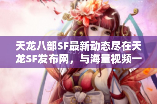 天龙八部SF最新动态尽在天龙SF发布网，与海量视频一同探索！