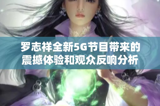 罗志祥全新5G节目带来的震撼体验和观众反响分析