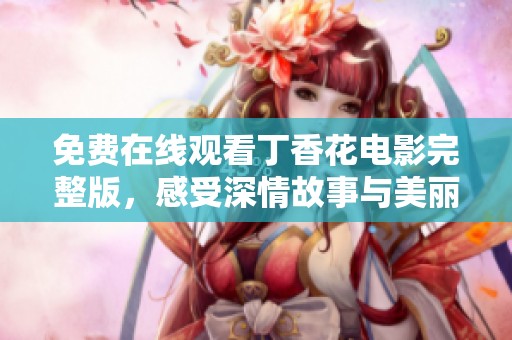 免费在线观看丁香花电影完整版，感受深情故事与美丽画面