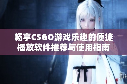 畅享CSGO游戏乐趣的便捷播放软件推荐与使用指南