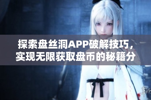 探索盘丝洞APP破解技巧，实现无限获取盘币的秘籍分享