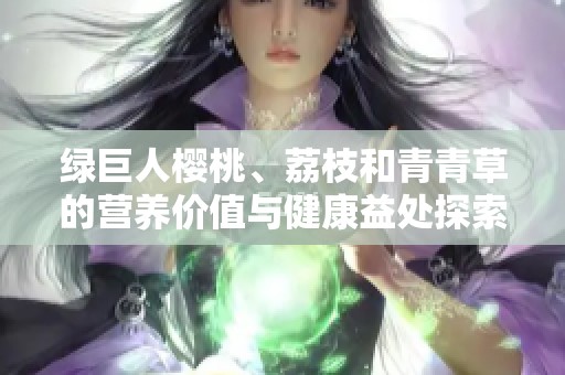 绿巨人樱桃、荔枝和青青草的营养价值与健康益处探索