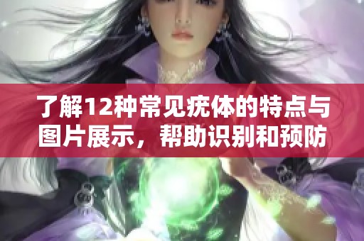 了解12种常见疣体的特点与图片展示，帮助识别和预防