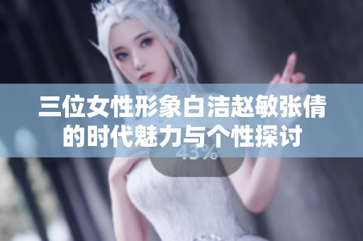 三位女性形象白洁赵敏张倩的时代魅力与个性探讨