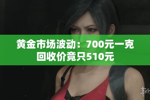 黄金市场波动：700元一克回收价竟只510元