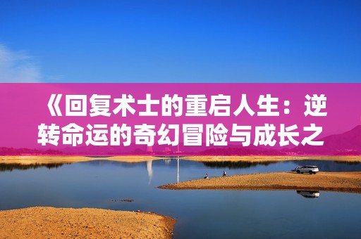 《回复术士的重启人生：逆转命运的奇幻冒险与成长之旅》