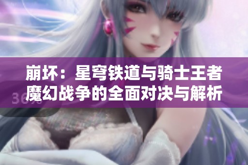 崩坏：星穹铁道与骑士王者魔幻战争的全面对决与解析