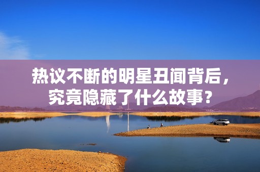 热议不断的明星丑闻背后，究竟隐藏了什么故事？