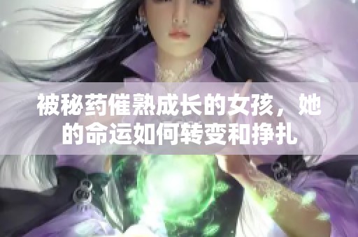 被秘药催熟成长的女孩，她的命运如何转变和挣扎