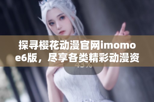 探寻樱花动漫官网imomoe6版，尽享各类精彩动漫资源乐趣