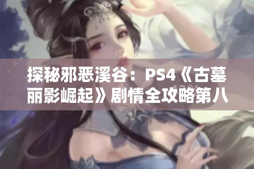 探秘邪恶溪谷：PS4《古墓丽影崛起》剧情全攻略第八章