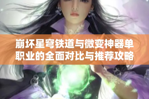 崩坏星穹铁道与微变神器单职业的全面对比与推荐攻略