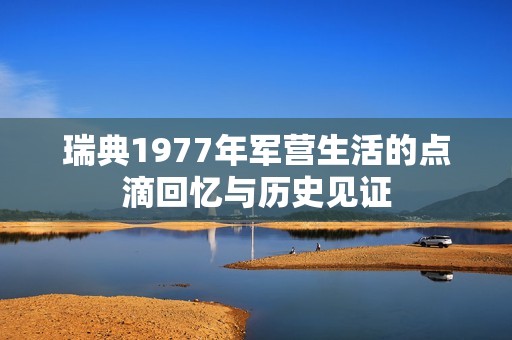 瑞典1977年军营生活的点滴回忆与历史见证