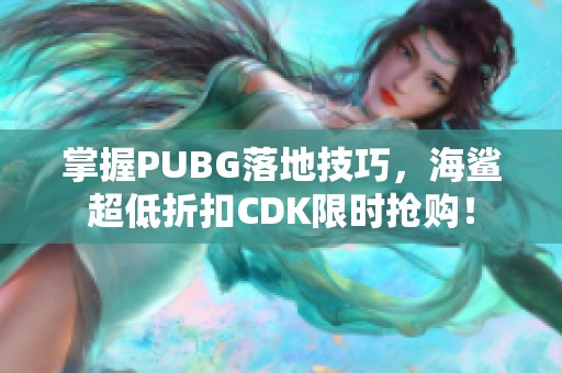 掌握PUBG落地技巧，海鲨超低折扣CDK限时抢购！