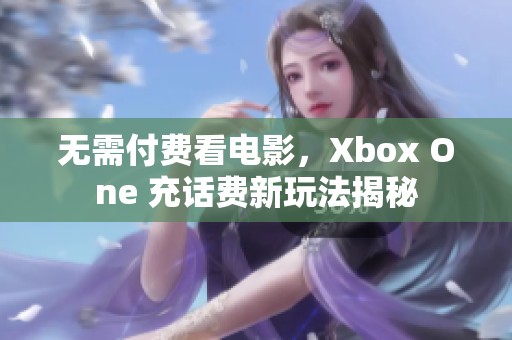 无需付费看电影，Xbox One 充话费新玩法揭秘