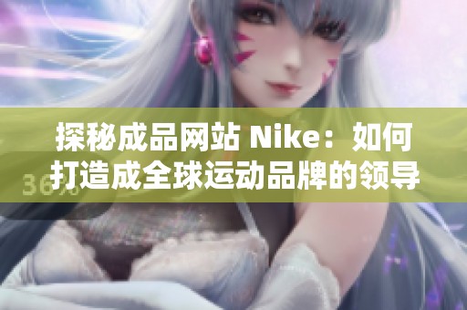 探秘成品网站 Nike：如何打造成全球运动品牌的领导者