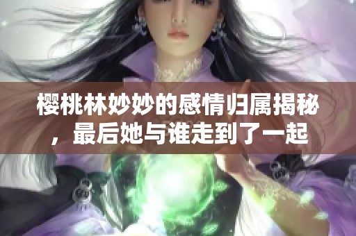 樱桃林妙妙的感情归属揭秘，最后她与谁走到了一起