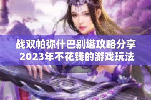 战双帕弥什巴别塔攻略分享 2023年不花钱的游戏玩法揭秘