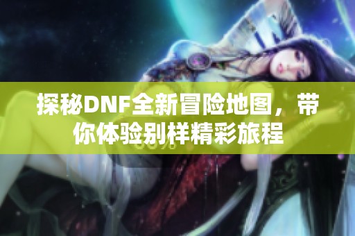 探秘DNF全新冒险地图，带你体验别样精彩旅程