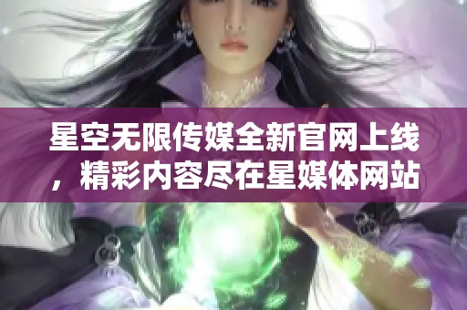 星空无限传媒全新官网上线，精彩内容尽在星媒体网站