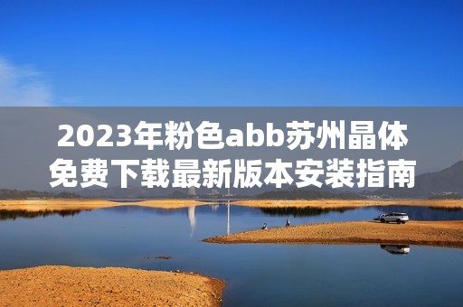 2023年粉色abb苏州晶体免费下载最新版本安装指南