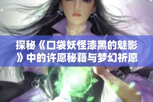 探秘《口袋妖怪漆黑的魅影》中的许愿秘籍与梦幻祈愿技巧分享