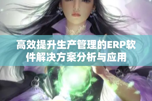 高效提升生产管理的ERP软件解决方案分析与应用