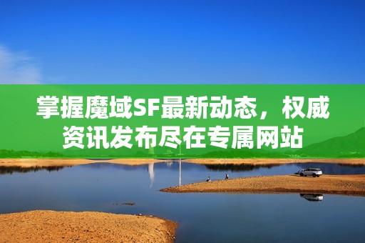 掌握魔域SF最新动态，权威资讯发布尽在专属网站