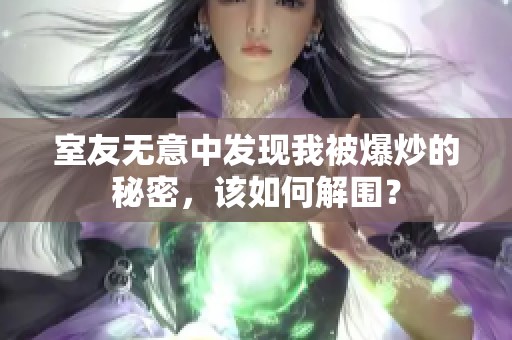 室友无意中发现我被爆炒的秘密，该如何解围？