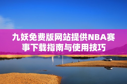 九妖免费版网站提供NBA赛事下载指南与使用技巧