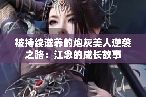 被持续滋养的炮灰美人逆袭之路：江念的成长故事