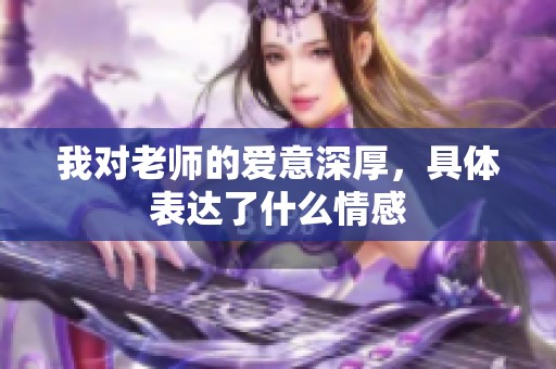 我对老师的爱意深厚，具体表达了什么情感