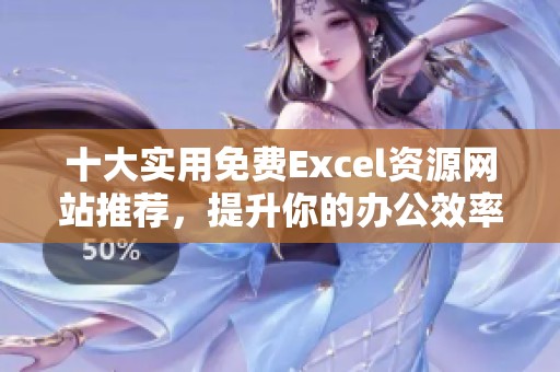 十大实用免费Excel资源网站推荐，提升你的办公效率