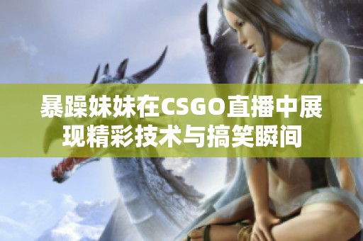 暴躁妹妹在CSGO直播中展现精彩技术与搞笑瞬间