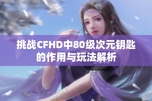 挑战CFHD中80级次元钥匙的作用与玩法解析