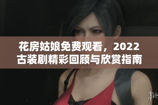 花房姑娘免费观看，2022古装剧精彩回顾与欣赏指南