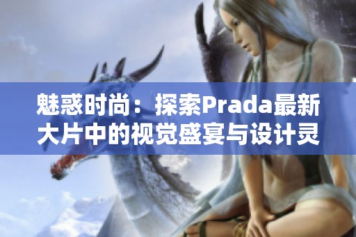 魅惑时尚：探索Prada最新大片中的视觉盛宴与设计灵感