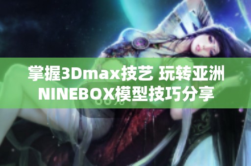 掌握3Dmax技艺 玩转亚洲NINEBOX模型技巧分享