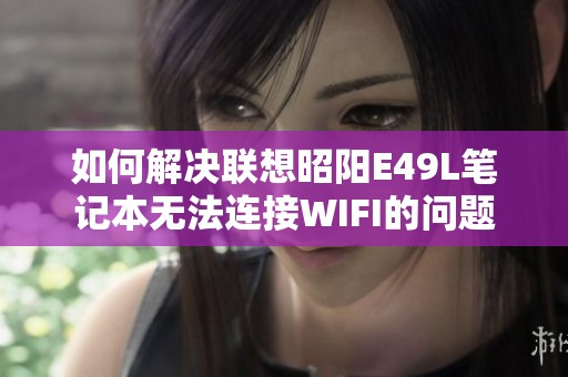 如何解决联想昭阳E49L笔记本无法连接WIFI的问题