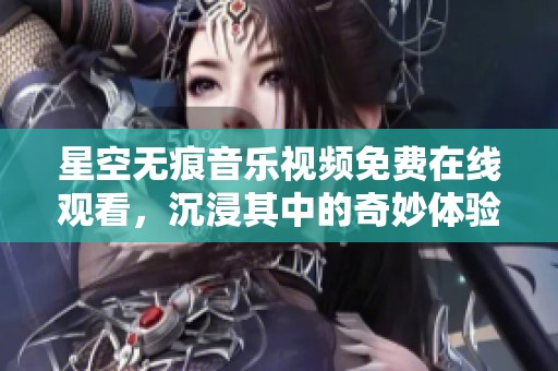 星空无痕音乐视频免费在线观看，沉浸其中的奇妙体验