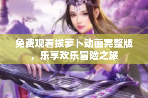 免费观看拔萝卜动画完整版，乐享欢乐冒险之旅