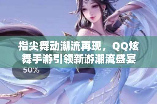 指尖舞动潮流再现，QQ炫舞手游引领新游潮流盛宴